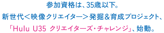 参加資格は、35歳以下。新世代＜映像クリエイター＞発掘＆育成プロジェクト、「Hulu U35 クリエイターズ・チャレンジ」、始動。